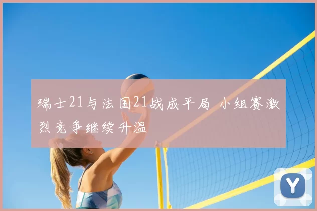 瑞士21与法国21战成平局 小组赛激烈竞争继续升温
