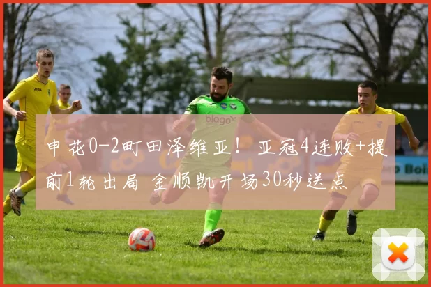 申花0-2町田泽维亚！亚冠4连败+提前1轮出局 金顺凯开场30秒送点