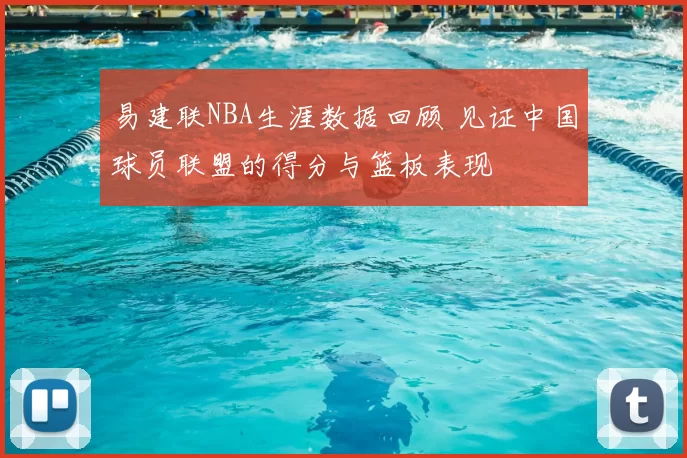 易建联NBA生涯数据回顾 见证中国球员联盟的得分与篮板表现