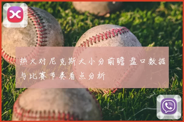 热火对尼克斯大小分前瞻 盘口数据与比赛节奏看点分析