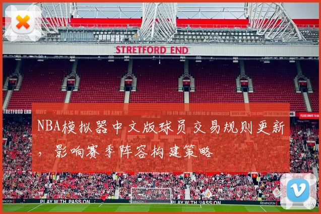 NBA模拟器中文版球员交易规则更新，影响赛季阵容构建策略