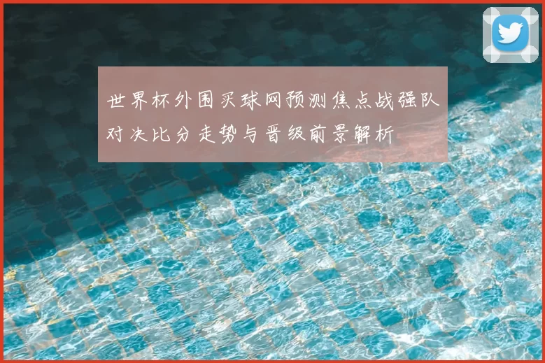 世界杯外围买球网预测焦点战强队对决比分走势与晋级前景解析