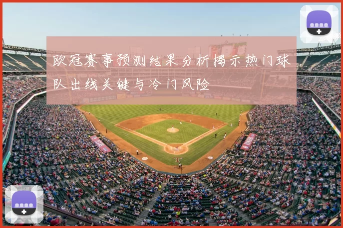 欧冠赛事预测结果分析揭示热门球队出线关键与冷门风险