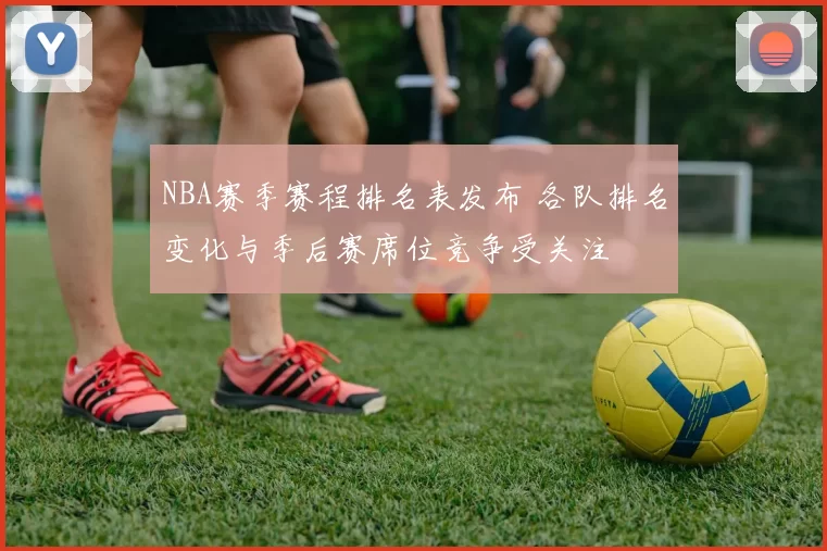 NBA赛季赛程排名表发布 各队排名变化与季后赛席位竞争受关注