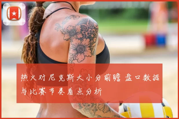 热火对尼克斯大小分前瞻 盘口数据与比赛节奏看点分析