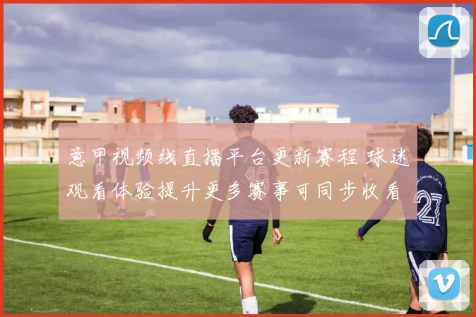 意甲视频线直播平台更新赛程 球迷观看体验提升更多赛事可同步收看