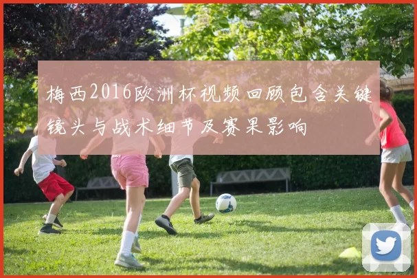 梅西2016欧洲杯视频回顾包含关键镜头与战术细节及赛果影响