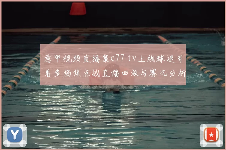 意甲视频直播集c77 tv上线球迷可看多场焦点战直播回放与赛况分析