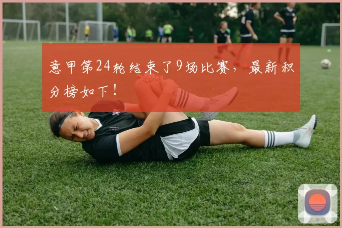 意甲第24轮结束了9场比赛，最新积分榜如下！