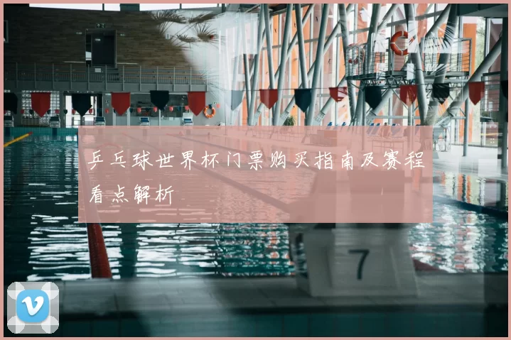 乒乓球世界杯门票购买指南及赛程看点解析