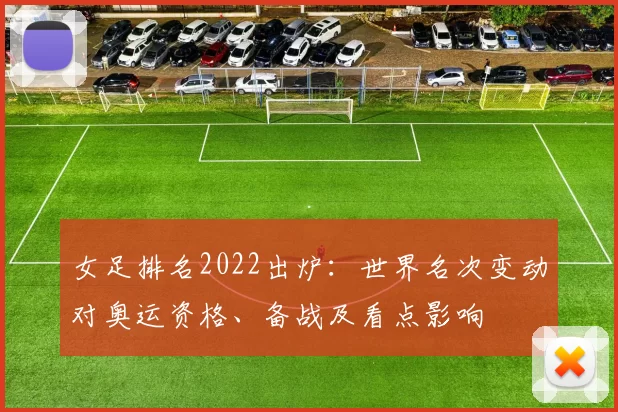 女足排名2022出炉：世界名次变动对奥运资格、备战及看点影响