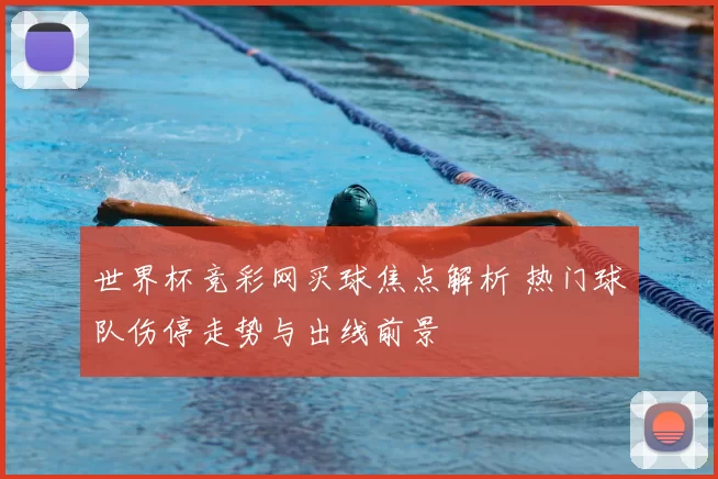 世界杯竞彩网买球焦点解析 热门球队伤停走势与出线前景