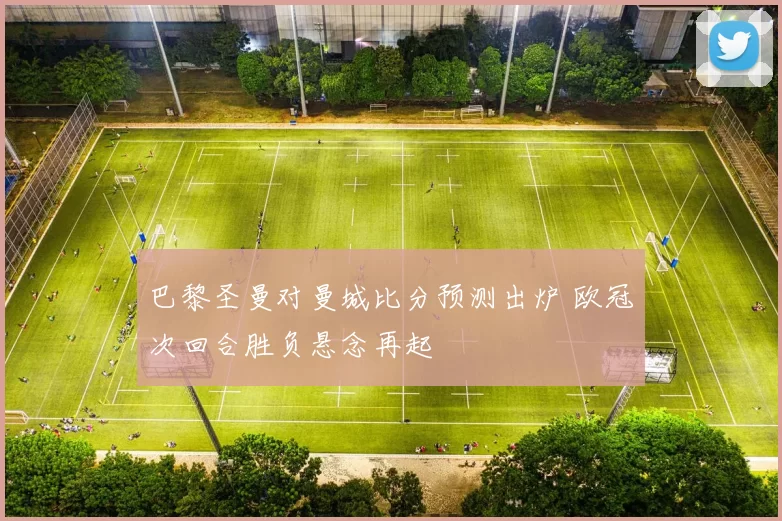巴黎圣曼对曼城比分预测出炉 欧冠次回合胜负悬念再起