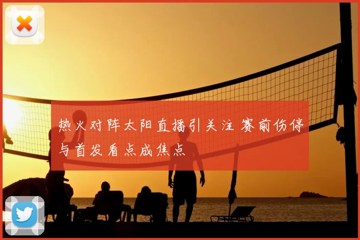 热火对阵太阳直播引关注 赛前伤停与首发看点成焦点