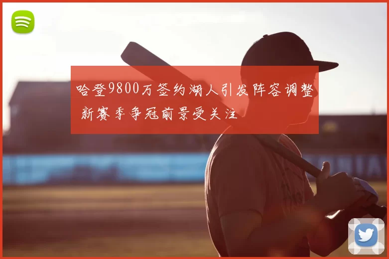 哈登9800万签约湖人引发阵容调整 新赛季争冠前景受关注