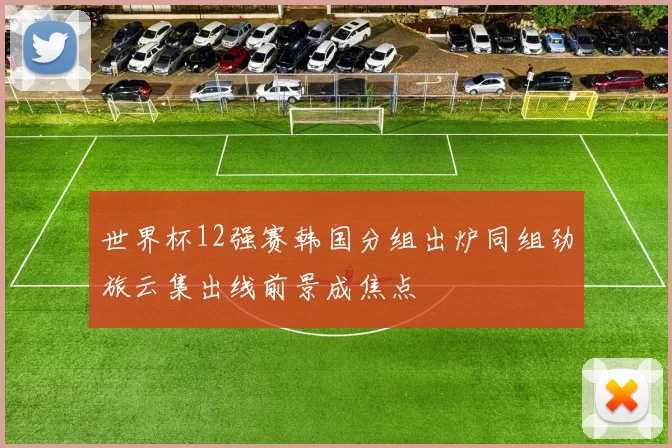 世界杯12强赛韩国分组出炉同组劲旅云集出线前景成焦点