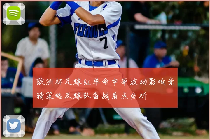 欧洲杯足球红单命中率波动影响竞猜策略及球队备战看点分析