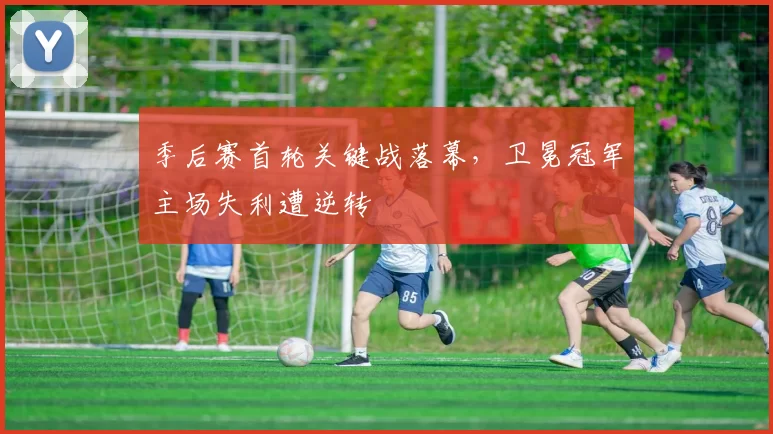 季后赛首轮关键战落幕，卫冕冠军主场失利遭逆转