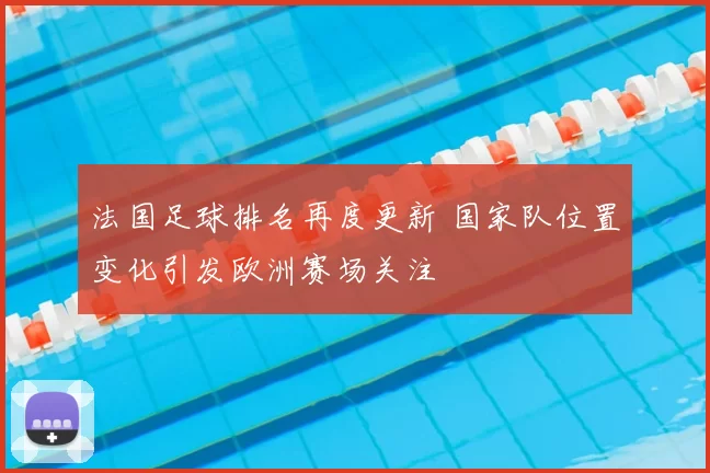 法国足球排名再度更新 国家队位置变化引发欧洲赛场关注