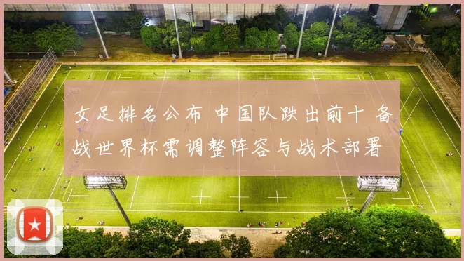女足排名公布 中国队跌出前十 备战世界杯需调整阵容与战术部署