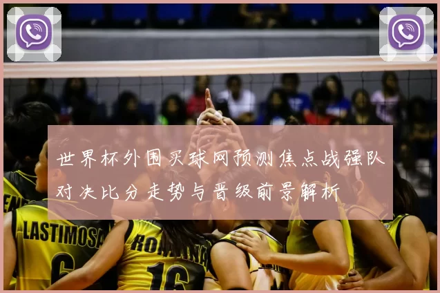 世界杯外围买球网预测焦点战强队对决比分走势与晋级前景解析