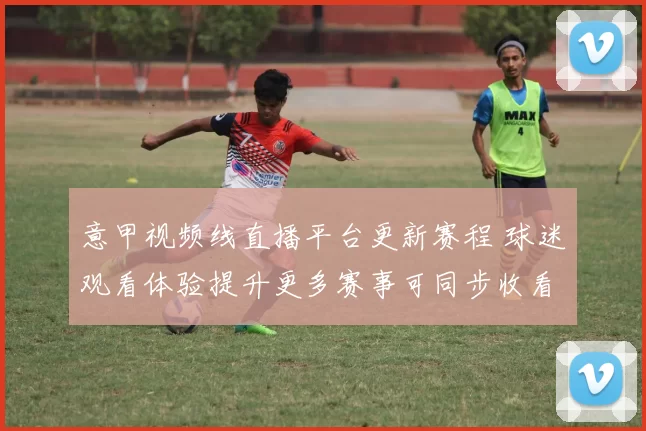 意甲视频线直播平台更新赛程 球迷观看体验提升更多赛事可同步收看