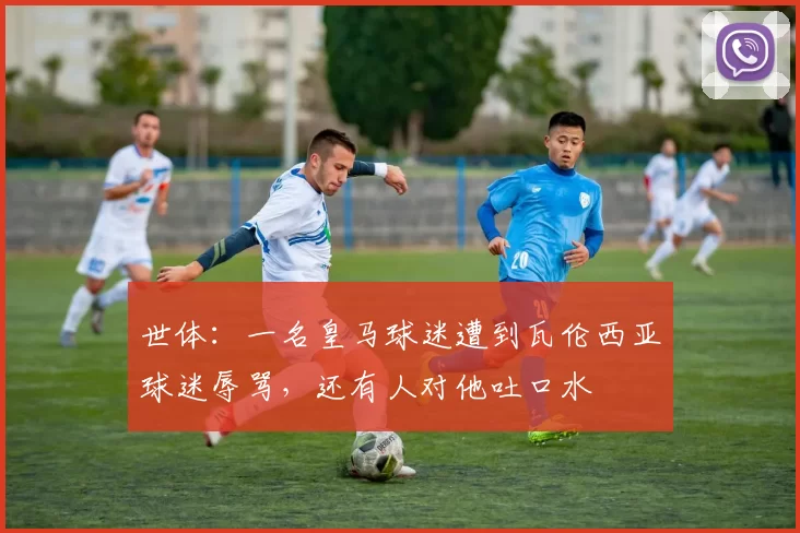 世体：一名皇马球迷遭到瓦伦西亚球迷辱骂，还有人对他吐口水