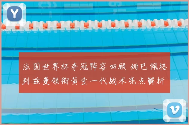 法国世界杯夺冠阵容回顾 姆巴佩格列兹曼领衔黄金一代战术亮点解析