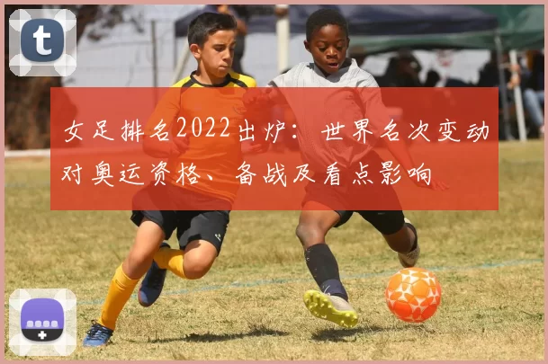 女足排名2022出炉：世界名次变动对奥运资格、备战及看点影响