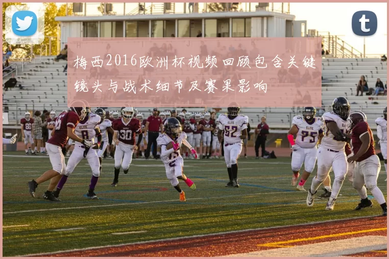 梅西2016欧洲杯视频回顾包含关键镜头与战术细节及赛果影响