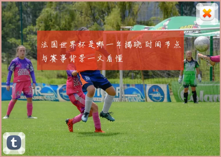 法国世界杯是哪一年揭晓 时间节点与赛事背景一文看懂