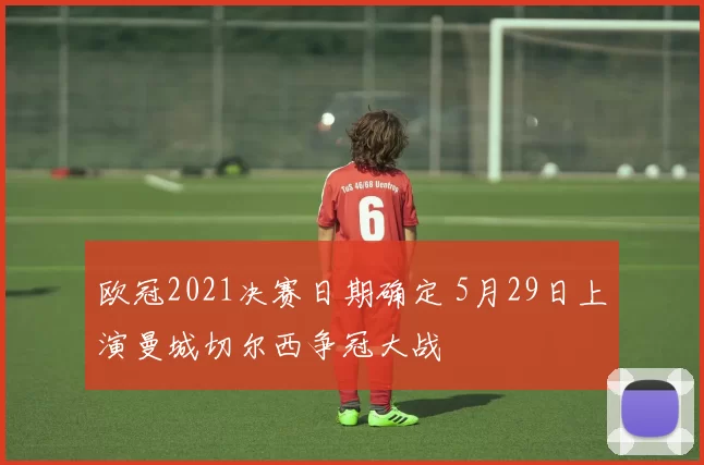 欧冠2021决赛日期确定 5月29日上演曼城切尔西争冠大战