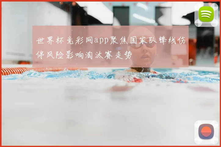 世界杯竞彩网app聚焦国家队锋线伤停风险影响淘汰赛走势