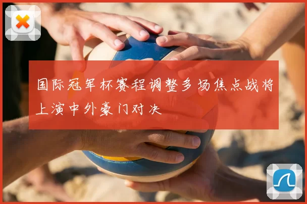 国际冠军杯赛程调整多场焦点战将上演中外豪门对决