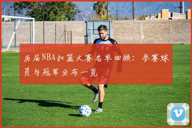 历届NBA扣篮大赛名单回顾：参赛球员与冠军分布一览