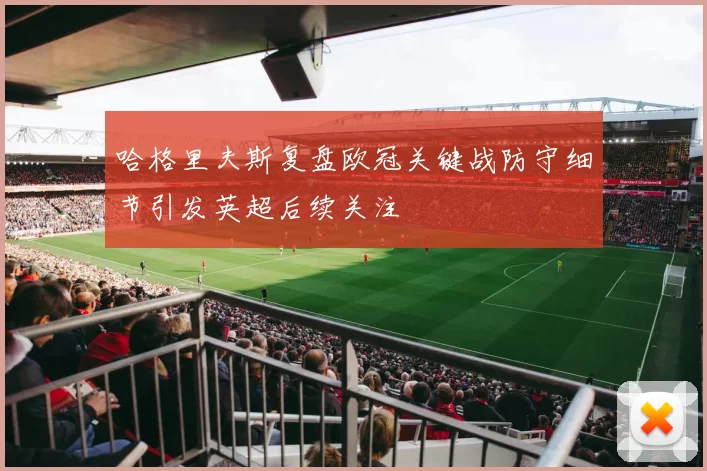 哈格里夫斯复盘欧冠关键战防守细节引发英超后续关注