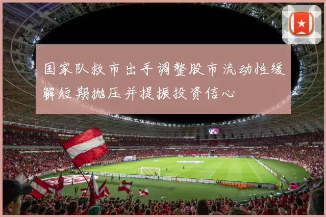 国家队救市出手调整股市流动性缓解短期抛压并提振投资信心
