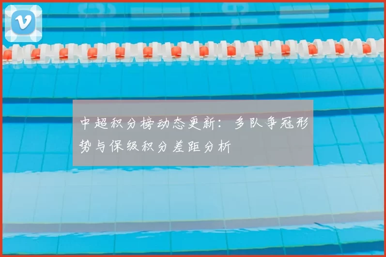 中超积分榜动态更新:多队争冠形势与保级积分差距分析