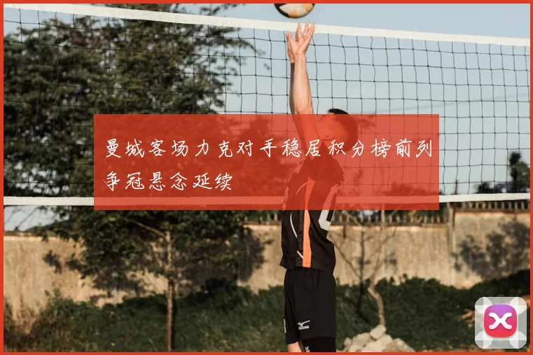 曼城客场力克对手稳居积分榜前列争冠悬念延续