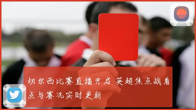 切尔西比赛直播开启 英超焦点战看点与赛况实时更新