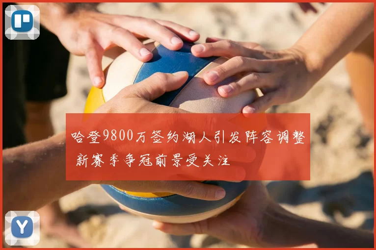 哈登9800万签约湖人引发阵容调整 新赛季争冠前景受关注