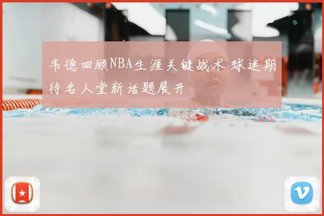 韦德回顾NBA生涯关键战术 球迷期待名人堂新话题展开