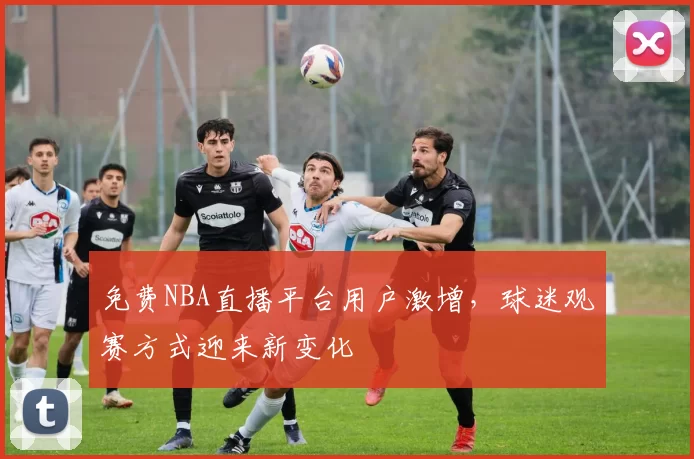 免费NBA直播平台用户激增，球迷观赛方式迎来新变化