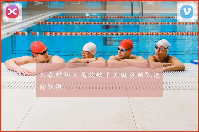 文森特热火高效砍下关键分助队逆转取胜