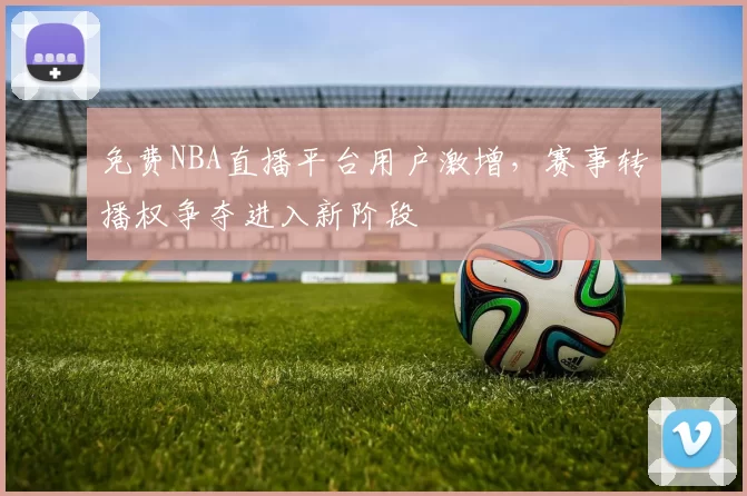 免费NBA直播平台用户激增，赛事转播权争夺进入新阶段