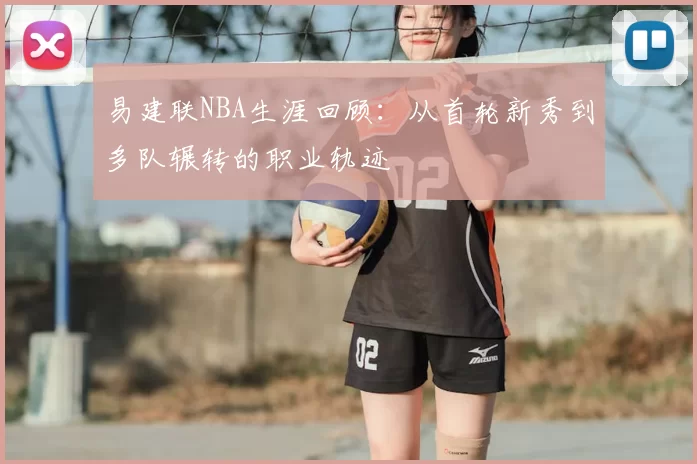 易建联NBA生涯回顾：从首轮新秀到多队辗转的职业轨迹