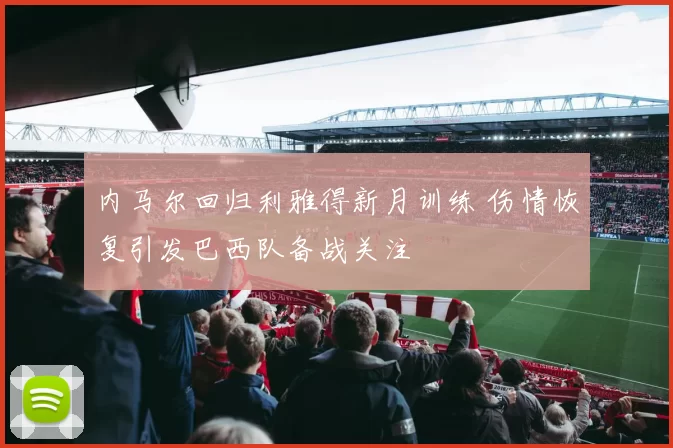 内马尔回归利雅得新月训练 伤情恢复引发巴西队备战关注