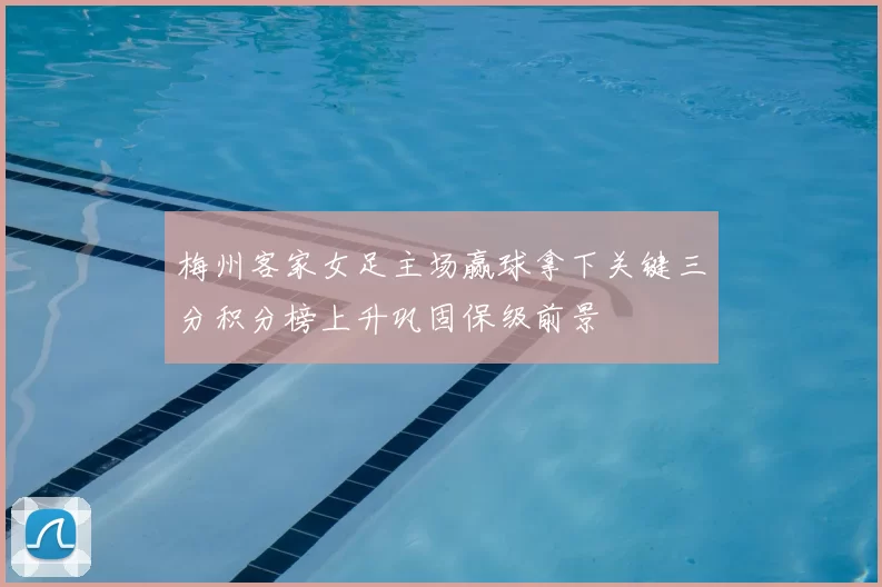 梅州客家女足主场赢球拿下关键三分积分榜上升巩固保级前景