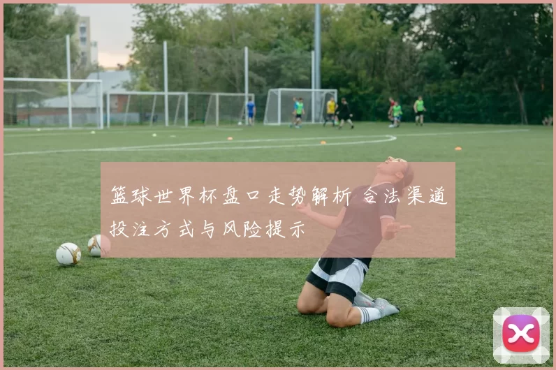 篮球世界杯盘口走势解析 合法渠道投注方式与风险提示