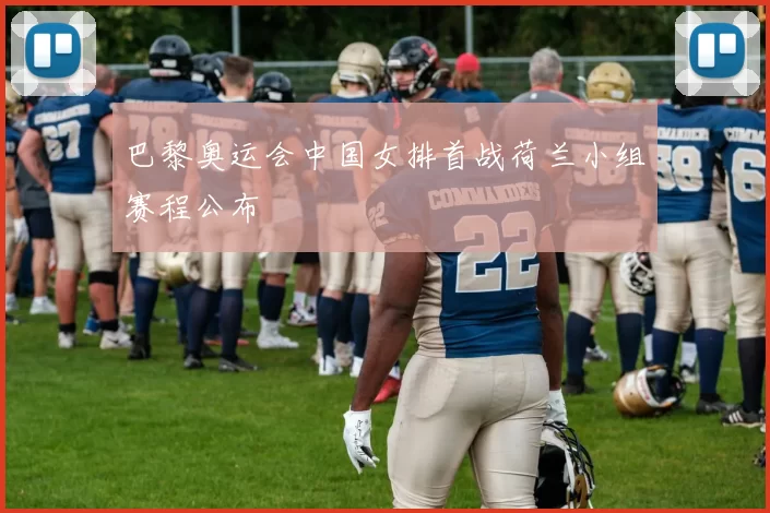 巴黎奥运会中国女排首战荷兰小组赛程公布